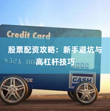 股票配资攻略：新手避坑与高杠杆技巧