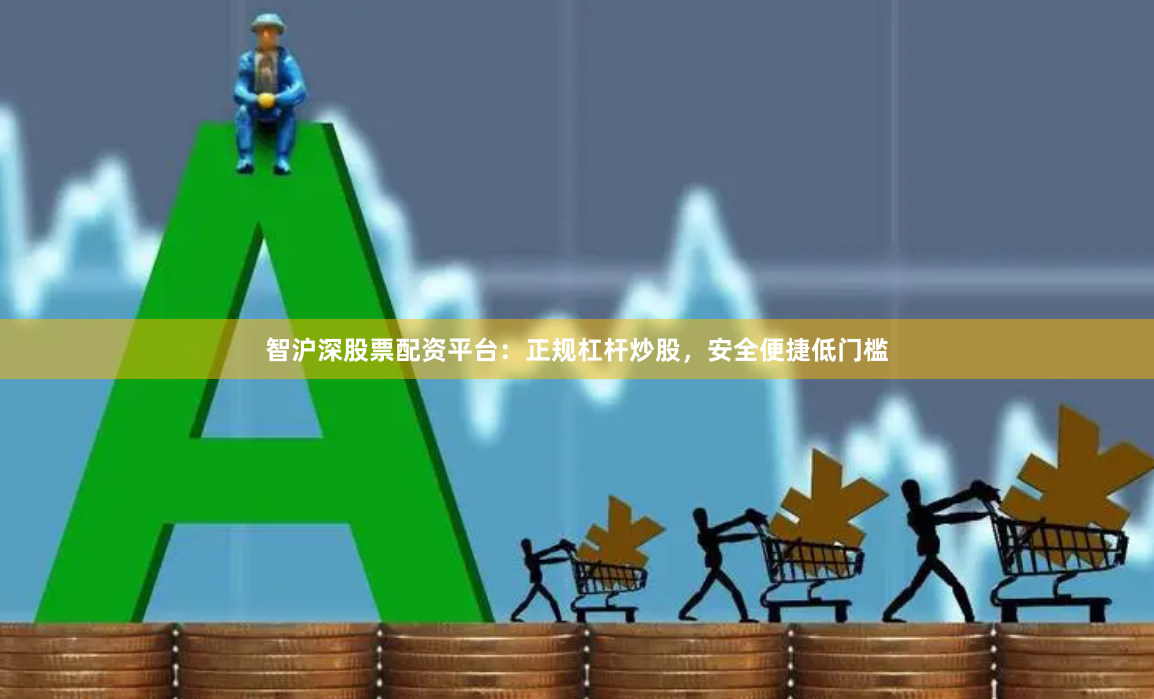智沪深股票配资平台：正规杠杆炒股，安全便捷低门槛