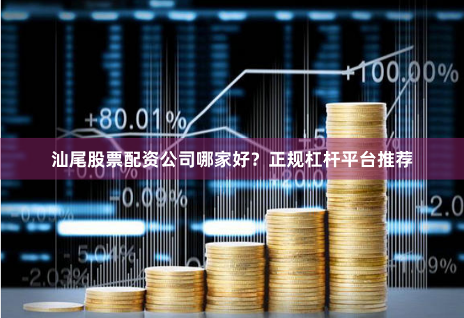 汕尾股票配资公司哪家好？正规杠杆平台推荐