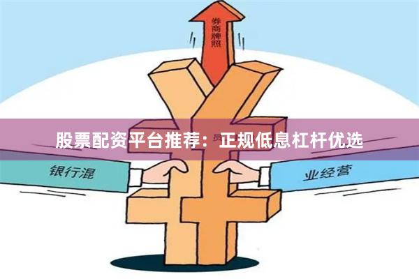 股票配资平台推荐:正规低息杠杆优选