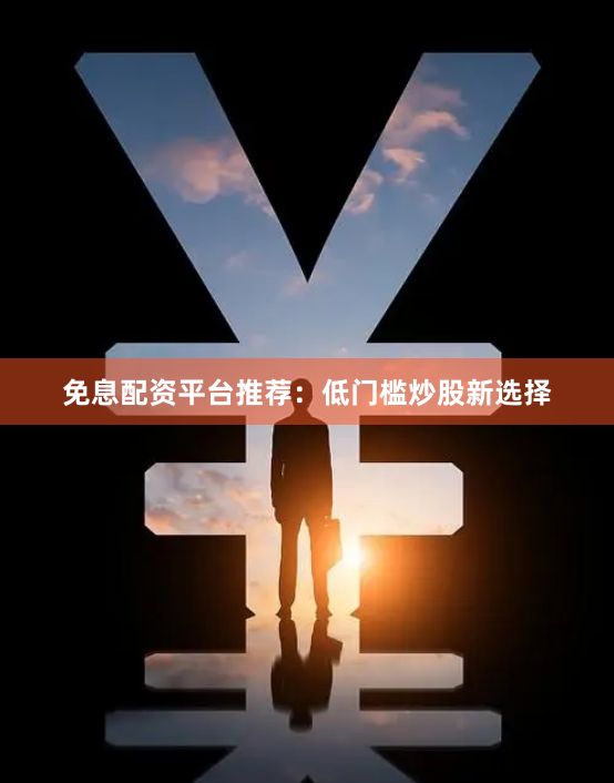 免息配资平台推荐：低门槛炒股新选择