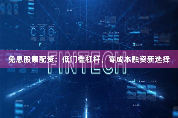 免息股票配资：低门槛杠杆，零成本融资新选择