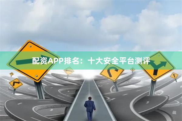 配资APP排名：十大安全平台测评