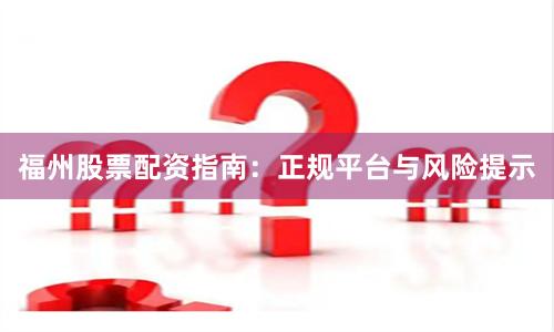 福州股票配资指南：正规平台与风险提示