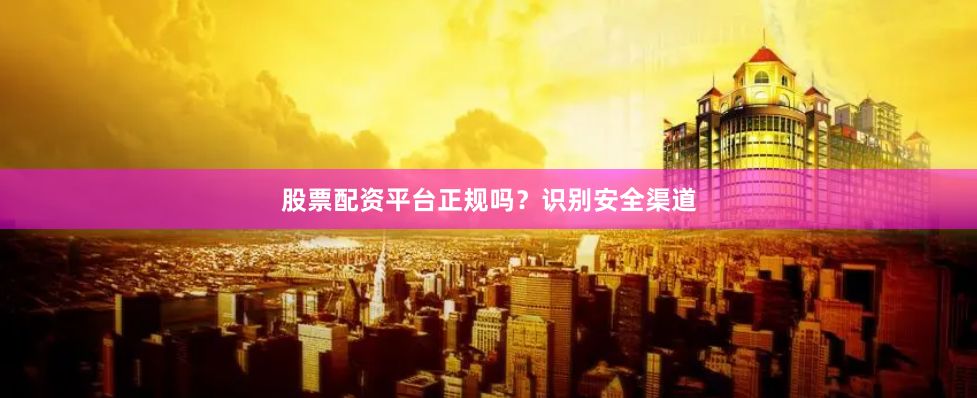 股票配资平台正规吗？识别安全渠道