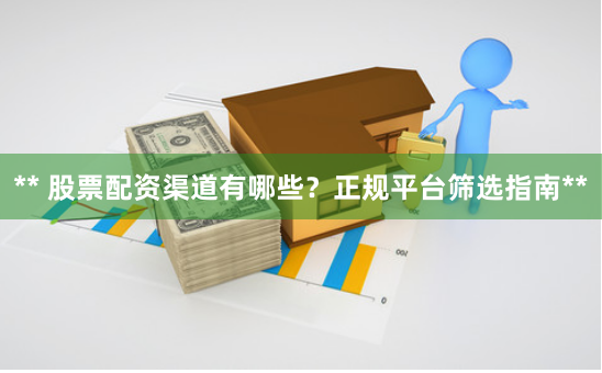 ** 股票配资渠道有哪些？正规平台筛选指南**