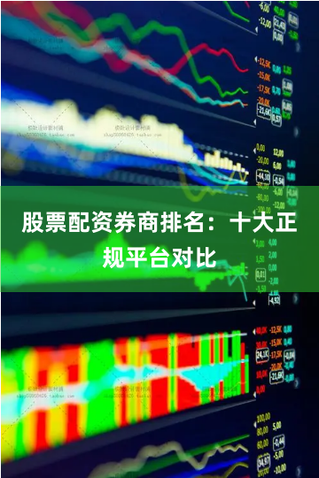 股票配资券商排名：十大正规平台对比