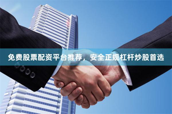 免费股票配资平台推荐，安全正规杠杆炒股首选