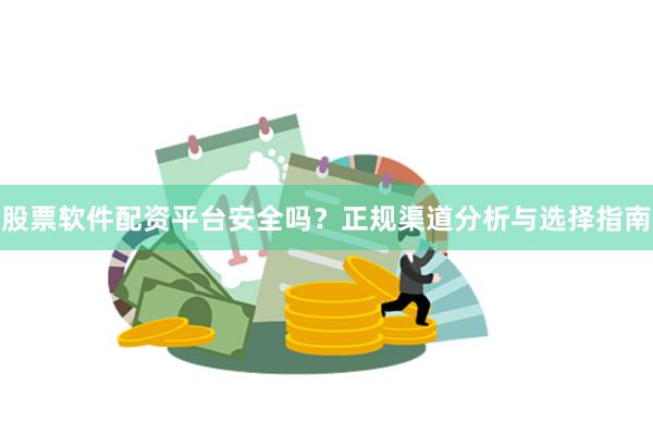 股票软件配资平台安全吗？正规渠道分析与选择指南