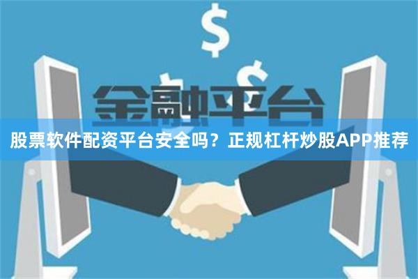股票软件配资平台安全吗？正规杠杆炒股APP推荐