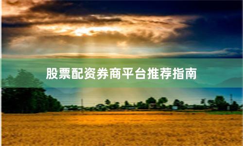 股票配资券商平台推荐指南