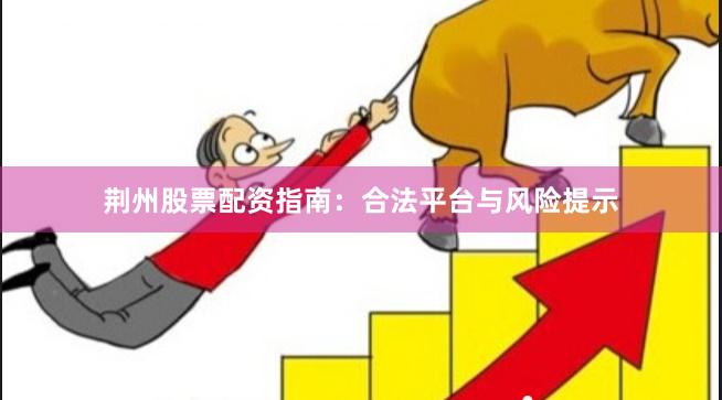 荆州股票配资指南：合法平台与风险提示
