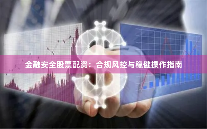 金融安全股票配资:合规风控与稳健操作指南