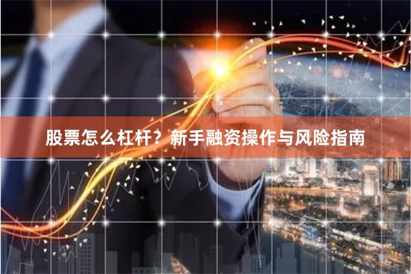 股票怎么杠杆？新手融资操作与风险指南