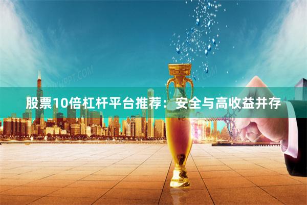 股票10倍杠杆平台推荐：安全与高收益并存