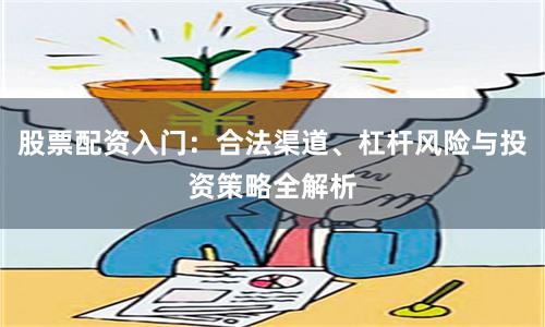 股票配资入门：合法渠道、杠杆风险与投资策略全解析