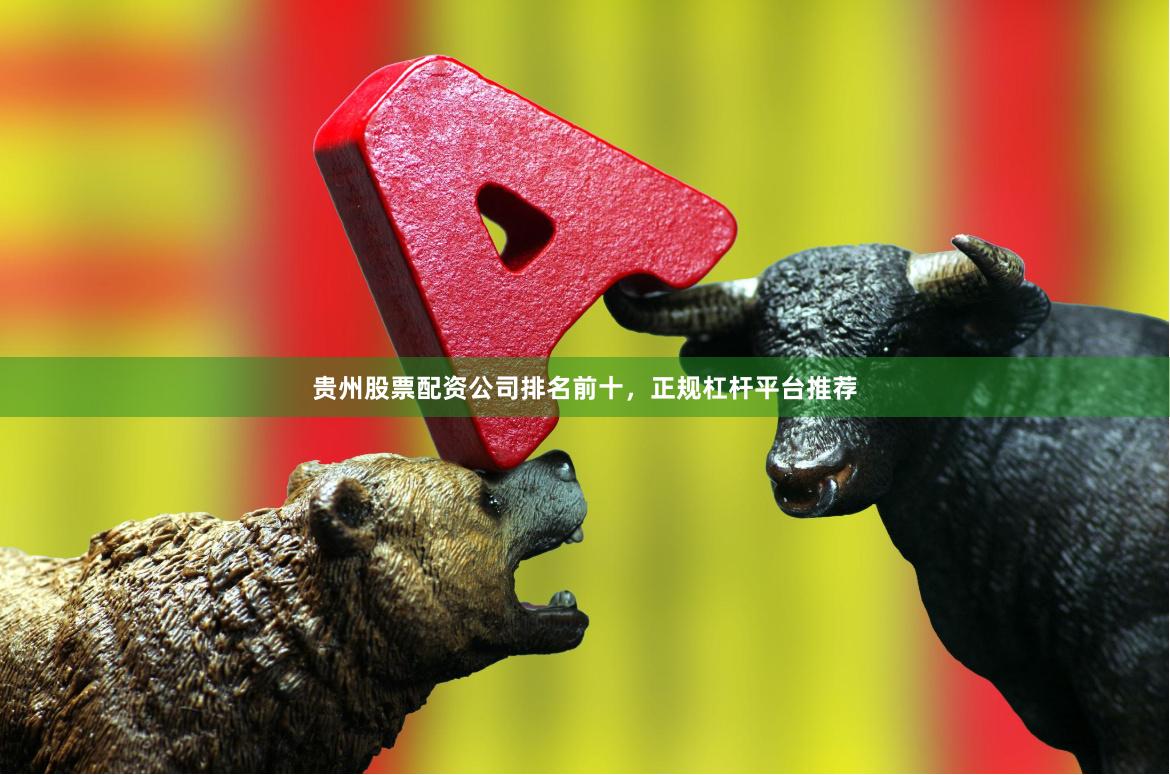 贵州股票配资公司排名前十，正规杠杆平台推荐