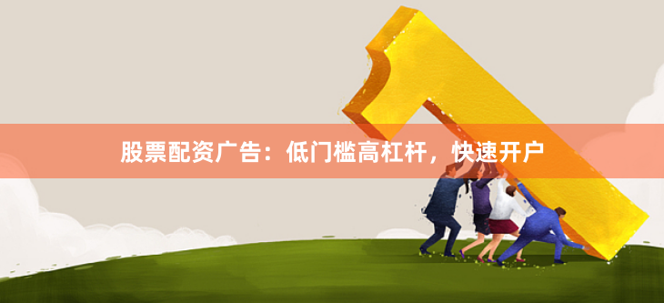 股票配资广告：低门槛高杠杆，快速开户