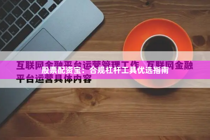 股票配资宝：合规杠杆工具优选指南